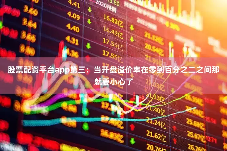 股票配资平台app第三：当开盘溢价率在零到百分之二之间那就要小心了